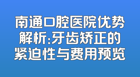 南通口腔医院优势解析：牙齿矫正的紧迫性与费用预览
