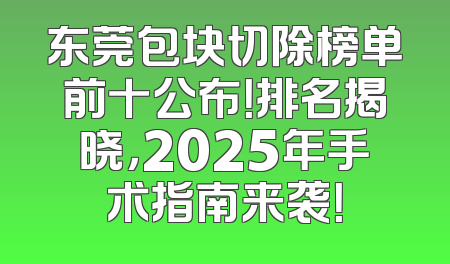 东莞包块切除榜单前十公布！排名揭晓，2025年手术指南来袭！