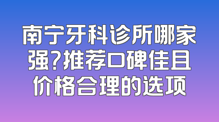 南宁牙科诊所哪家强？推荐口碑佳且价格合理的选项
