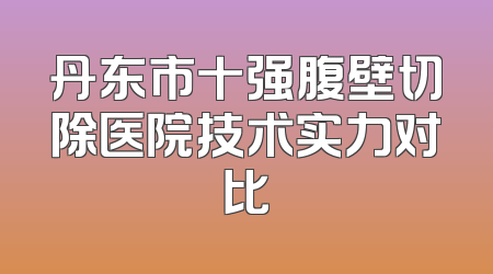 丹东市十强腹壁切除医院技术实力对比