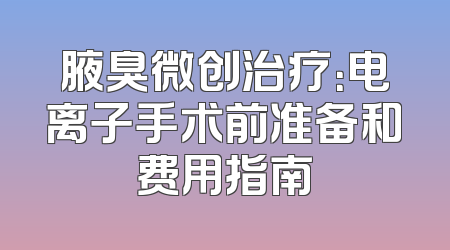 腋臭微创治疗:电离子手术前准备和费用指南