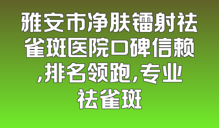 雅安市净肤镭射祛雀斑医院口碑信赖，排名领跑，专业祛雀斑