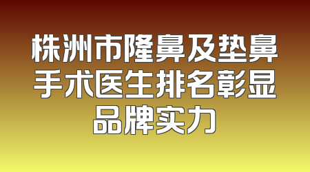 株洲市隆鼻及垫鼻手术医生排名彰显品牌实力