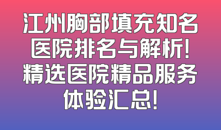 江州胸部填充知名医院排名与解析！精选医院精品服务体验汇总！