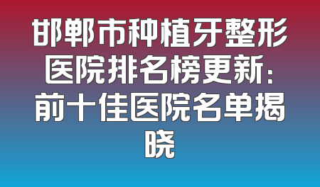 邯郸市种植牙整形医院排名榜更新：前十佳医院名单揭晓