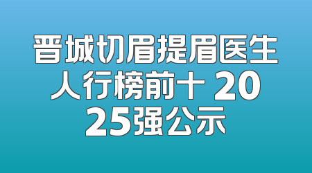 晋城切眉提眉医生人行榜前十 2025强公示