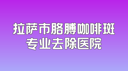拉萨市胳膊咖啡斑专业去除医院