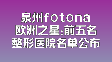 泉州fotona欧洲之星：前五名整形医院名单公布