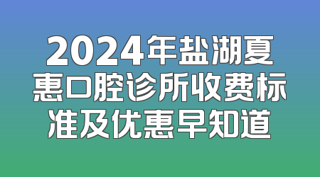 2024年盐湖夏惠口腔诊所收费标准及优惠早知道