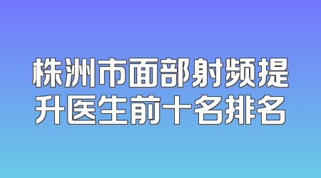 株洲市面部射频提升医生前十名排名
