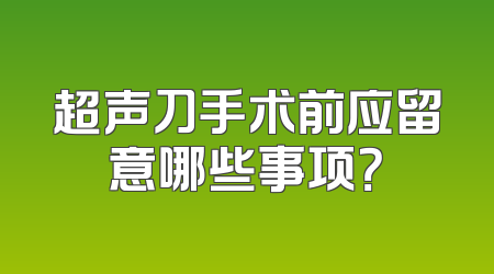 超声刀手术前应留意哪些事项？