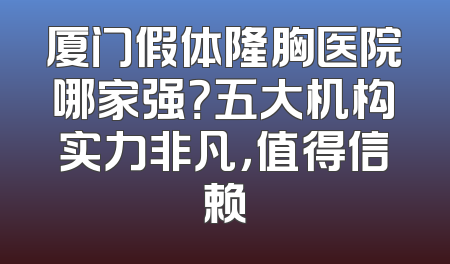 厦门假体隆胸医院哪家强？五大机构实力非凡，值得信赖