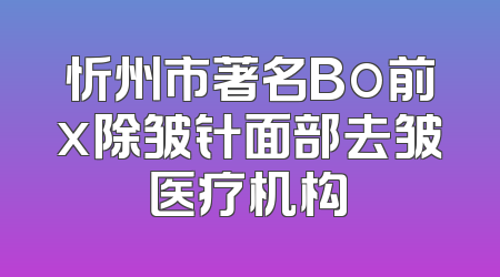 忻州市著名Bo前x除皱针面部去皱医疗机构