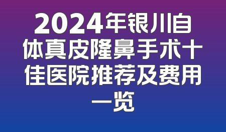 2024年银川自体真皮隆鼻手术十佳医院推荐及费用一览