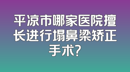 平凉市哪家医院擅长进行塌鼻梁矫正手术？