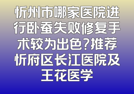 忻州市哪家医院进行卧蚕失败修复手术较为出色？推荐忻府区长江医院及王花医学