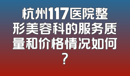 杭州117医院整形美容科的服务质量和价格情况如何？