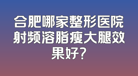 合肥哪家整形医院射频溶脂瘦大腿效果好？