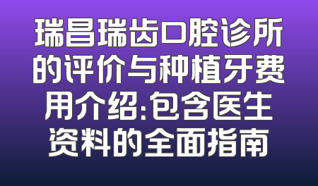瑞昌瑞齿口腔诊所的评价与种植牙费用介绍：包含医生资料的全面指南
