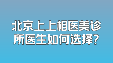 北京上上相医美诊所医生如何选择？