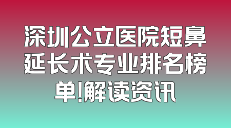 深圳公立医院短鼻延长术专业排名榜单！解读资讯