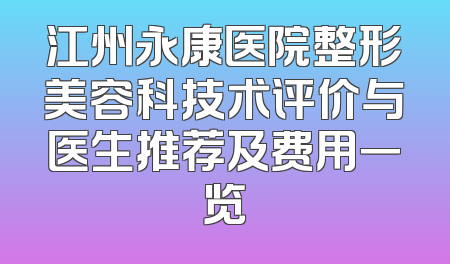 江州永康医院整形美容科技术评价与医生推荐及费用一览