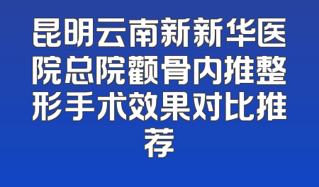 昆明云南新新华医院总院颧骨内推整形手术效果对比推荐