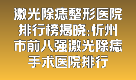激光除痣整形医院排行榜揭晓：忻州市前八强激光除痣手术医院排行