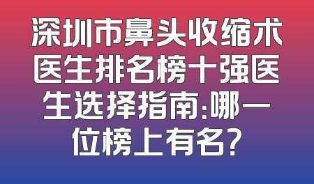 深圳市鼻头收缩术医生排名榜十强医生选择指南：哪一位榜上有名？