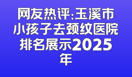 网友热评：玉溪市小孩子去颈纹医院排名展示2025年