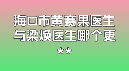 海口市黄赛果医生与梁焕医生哪个更**
