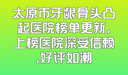 太原市牙龈骨头凸起医院榜单更新，上榜医院深受信赖，好评如潮