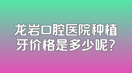 龙岩口腔医院种植牙价格是多少呢？