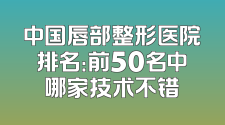 中国唇部整形医院排名：前50名中哪家技术不错