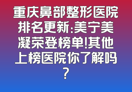 重庆鼻部整形医院排名更新：美宁美凝荣登榜单！其他上榜医院你了解吗？
