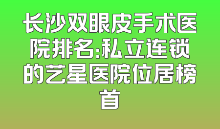 长沙双眼皮手术医院排名：私立连锁的艺星医院位居榜首