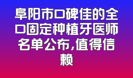 阜阳市口碑佳的全口固定种植牙医师名单公布，值得信赖