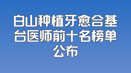 白山种植牙愈合基台医师前十名榜单公布