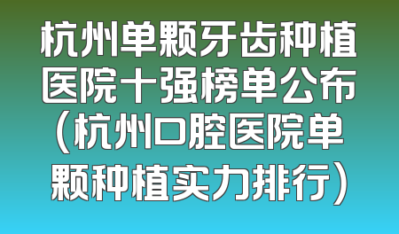 杭州单颗牙齿种植医院十强榜单公布（杭州口腔医院单颗种植实力排行）
