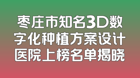 枣庄市知名3D数字化种植方案设计医院上榜名单揭晓