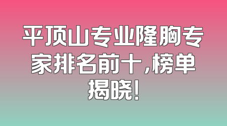 平顶山专业隆胸专家排名前十，榜单揭晓！