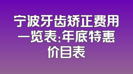 宁波牙齿矫正费用一览表：年底特惠价目表