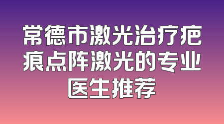 常德市激光治疗疤痕点阵激光的专业医生推荐