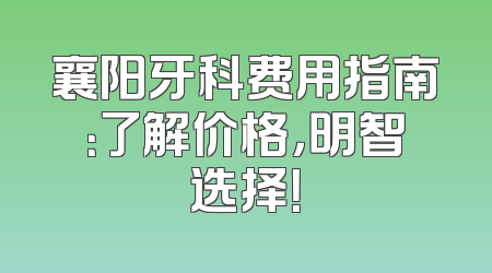 襄阳牙科费用指南：了解价格，明智选择！