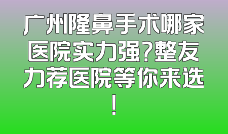 广州隆鼻手术哪家医院实力强？整友力荐医院等你来选！