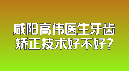 咸阳高伟医生牙齿矫正技术好不好？