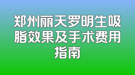 郑州丽天罗明生吸脂效果及手术费用指南