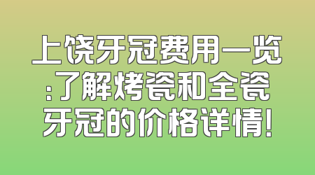上饶牙冠费用一览：了解烤瓷和全瓷牙冠的价格详情！