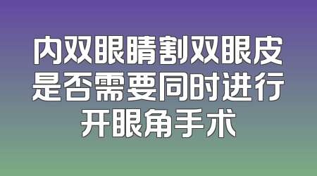 内双眼睛割双眼皮是否需要同时进行开眼角手术