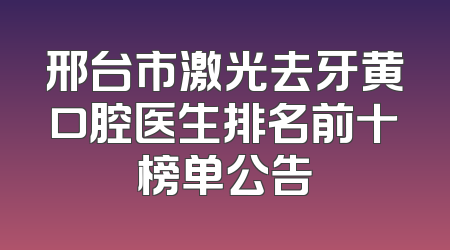 邢台市激光去牙黄口腔医生排名前十榜单公告